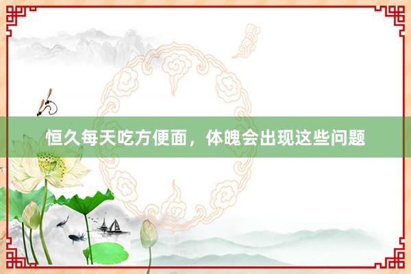 恒久每天吃方便面，体魄会出现这些问题