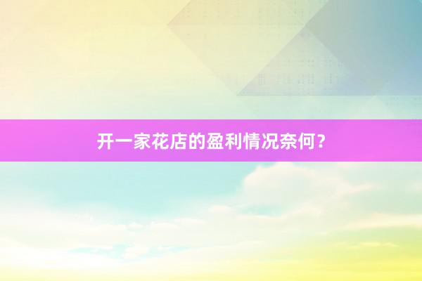 开一家花店的盈利情况奈何？