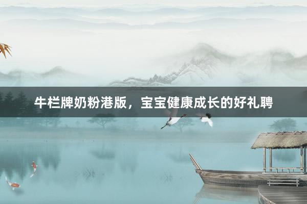 牛栏牌奶粉港版，宝宝健康成长的好礼聘