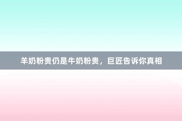 羊奶粉贵仍是牛奶粉贵，巨匠告诉你真相