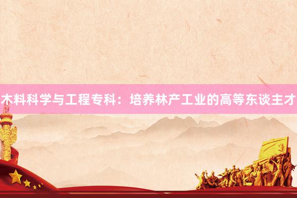 木料科学与工程专科：培养林产工业的高等东谈主才