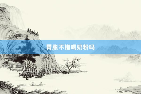 胃胀不错喝奶粉吗