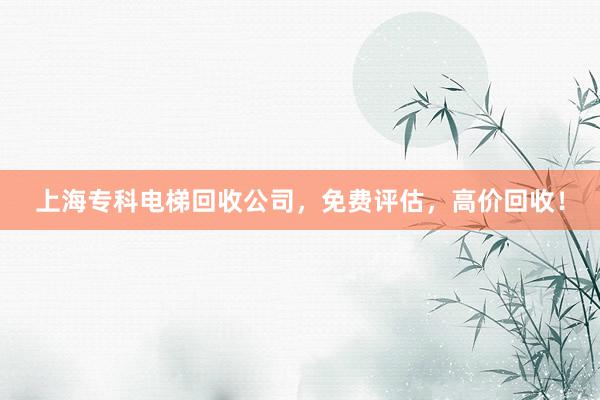 上海专科电梯回收公司，免费评估，高价回收！