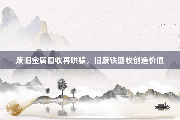 废旧金属回收再哄骗，旧废铁回收创造价值