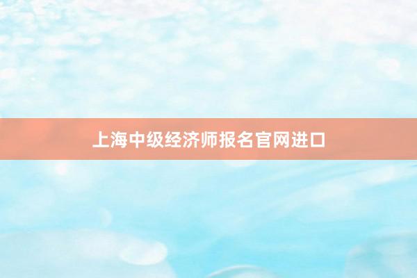 上海中级经济师报名官网进口
