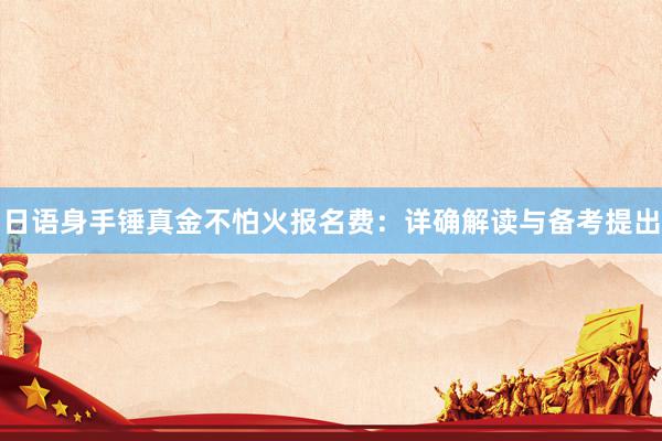 日语身手锤真金不怕火报名费：详确解读与备考提出