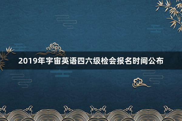 2019年宇宙英语四六级检会报名时间公布